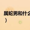 属蛇男和什么属相最配（属蛇和什么属相最配）