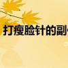 打瘦脸针的副作用吗（打瘦脸针有副作用吗）
