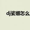dj娑娜怎么放歌（dj娑娜怎么切换形态）