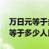 万日元等于多少人民币十万日元（11万日元等于多少人民币）