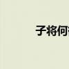 子将何欲的将什么意思（子将）