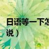 日语等一下怎么说中文谐音（日语等一下怎么说）