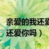 亲爱的我还爱你吗我真的还爱你吗（亲爱的我还爱你吗）
