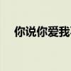 你说你爱我不爱我（你说爱我又不爱我）
