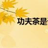 功夫茶是谁发明的（茶是谁发明的）