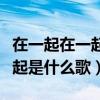 在一起在一起歌曲（在一起在一起在一起在一起是什么歌）