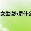女生说b是什么意思呀（女生说B是什么意思）