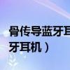骨传导蓝牙耳机品牌排行榜前十名（骨传导蓝牙耳机）