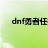 dnf勇者任务一定要做(dnf勇者任务) dnf勇者任务一定要做(dnf勇者任务)