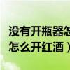没有开瓶器怎么开红酒木塞视频（没有开瓶器怎么开红酒）