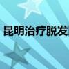 昆明治疗脱发比较好的医院（昆明治疗脱发）