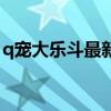 q宠大乐斗最新活动（q宠大乐斗生命洗刷刷）