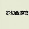 梦幻西游官网主页(梦幻西游官方主页) 梦幻西游官网主页(梦幻西游官方主页)