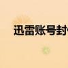 迅雷账号封停期(当前网络已封杀迅雷) 迅雷账号封停期(当前网络已封杀迅雷)