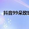 抖音99朵玫瑰多少钱（999朵玫瑰多少钱）