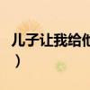 儿子让我给他怎么办（儿子要我给他该怎么办）