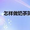 怎样做奶茶简单又好喝视频(怎样做奶茶) 怎样做奶茶简单又好喝视频(怎样做奶茶)