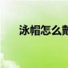 泳帽怎么戴正确长头发（泳帽怎么戴）