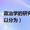政治学的研究内容是什么(政治学研究内容可以分为) 政治学的研究内容是什么(政治学研究内容可以分为)