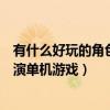 有什么好玩的角色扮演单机游戏手游（有什么好玩的角色扮演单机游戏）