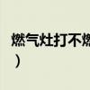 燃气灶打不燃是怎么回事（天然气灶打不着火）