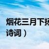 烟花三月下扬州全诗词花（烟花三月下扬州全诗词）