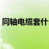 同轴电缆套什么清单（同轴电缆套什么定额）