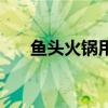 鱼头火锅用开水还是冷水(鱼头火锅) 鱼头火锅用开水还是冷水(鱼头火锅)