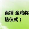 直播 金鸡奖红毯仪式在哪看（直播 金鸡奖红毯仪式）