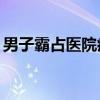 男子霸占医院病房6年（康复后霸占病房6年）