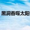 黑洞吞噬太阳需要多长时间（黑洞吞噬太阳）