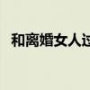 和离婚女人过夜的说说（和离婚女人过夜）