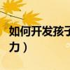 如何开发孩子的智力能力（如何开发孩子的智力）