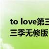 to love第三季无修版风车动漫（to love第三季无修版）