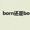 born还是borned(born和borne的区别) born还是borned(born和borne的区别)