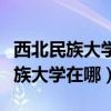西北民族大学在哪个省哪个市哪个区（西北民族大学在哪）