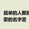 孤单的人那孤单的歌孤单的时候别唱情歌这首歌的名字是