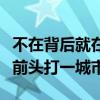 不在背后就在前头打一座城市（不在背后就在前头打一城市）