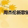 周杰伦新歌销量排行榜（周杰伦新歌销量）