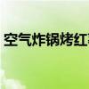 空气炸锅烤红薯要放油吗（空气炸锅烤红薯）