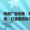 电视广告创意：打造更具实效的电视广告（关于电视广告创意：打造更具实效的电视广告介绍）