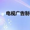 电视广告制作（关于电视广告制作介绍）