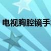 电视胸腔镜手术（关于电视胸腔镜手术介绍）