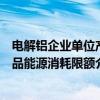 电解铝企业单位产品能源消耗限额（关于电解铝企业单位产品能源消耗限额介绍）