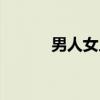 男人女人(关于男人女人介绍) 男人女人(关于男人女人介绍)