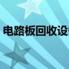 电路板回收设备（关于电路板回收设备介绍）
