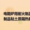 电阻炉用耐火制品粘土质隔热耐火制品(关于电阻炉用耐火制品粘土质隔热耐火制品介绍) 电阻炉用耐火制品粘土质隔热耐火制品(关于电阻炉用耐火制品粘土质隔热耐火制品介绍)