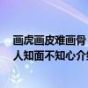 画虎画皮难画骨 知人知面不知心（关于画虎画皮难画骨 知人知面不知心介绍）