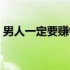 男人一定要赚钱(关于男人一定要赚钱介绍) 男人一定要赚钱(关于男人一定要赚钱介绍)