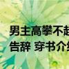 男主高攀不起 告辞 穿书(关于男主高攀不起 告辞 穿书介绍) 男主高攀不起 告辞 穿书(关于男主高攀不起 告辞 穿书介绍)